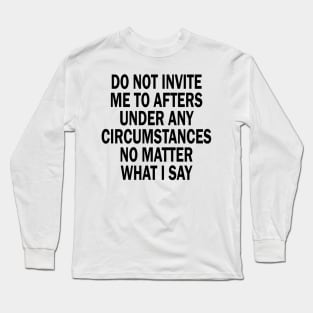 Do Not Invite Me To Afters Under Any Circumstances No Matter What I Say Long Sleeve T-Shirt